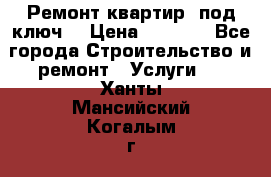 Ремонт квартир “под ключ“ › Цена ­ 1 500 - Все города Строительство и ремонт » Услуги   . Ханты-Мансийский,Когалым г.